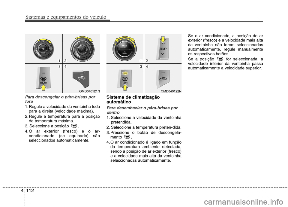 Hyundai Elantra 2013 Manual do proprietário (in Portuguese) Sistemas e equipamentos do veículo
112
4
Para descongelar o pára-brisas por
fora
1. Regule a velocidade da ventoinha toda para a direita (velocidade máxima).
2. Regule a temperatura para a posiçã Hyundai Elantra 2013 Manual do proprietário (in Portuguese) Sistemas e equipamentos do veículo
112
4
Para descongelar o pára-brisas por
fora
1. Regule a velocidade da ventoinha toda para a direita (velocidade máxima).
2. Regule a temperatura para a posiçã