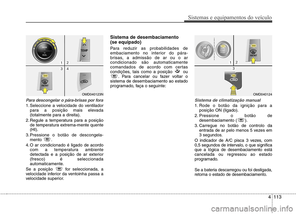 Hyundai Elantra 2013 Manual do proprietário (in Portuguese) 4113
Sistemas e equipamentos do veículo
Para descongelar o pára-brisas por fora
1. Seleccione a velocidade do ventiladorpara a posição mais elevada
(totalmente para a direita).
2. Regule a temper Hyundai Elantra 2013 Manual do proprietário (in Portuguese) 4113
Sistemas e equipamentos do veículo
Para descongelar o pára-brisas por fora
1. Seleccione a velocidade do ventiladorpara a posição mais elevada
(totalmente para a direita).
2. Regule a temper