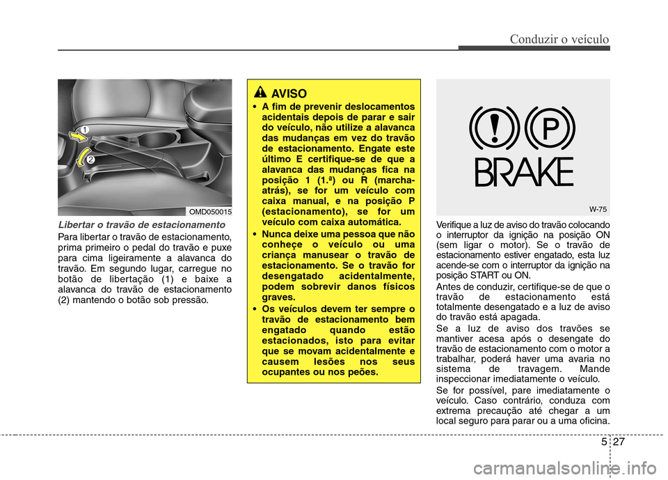Hyundai Elantra 2013 Manual do proprietário (in Portuguese) 527
Conduzir o veículo
Libertar o travão de estacionamento
Para libertar o travão de estacionamento,
prima primeiro o pedal do travão e puxe
para cima ligeiramente a alavanca do
travão. Em segun Hyundai Elantra 2013 Manual do proprietário (in Portuguese) 527
Conduzir o veículo
Libertar o travão de estacionamento
Para libertar o travão de estacionamento,
prima primeiro o pedal do travão e puxe
para cima ligeiramente a alavanca do
travão. Em segun