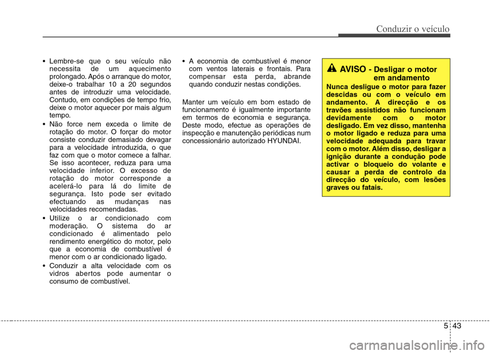 Hyundai Elantra 2013  Manual do proprietário (in Portuguese) 543
Conduzir o veículo
 Lembre-se que o seu veículo nãonecessita de um aquecimento 
prolongado. Após o arranque do motor,
deixe-o trabalhar 10 a 20 segundos
antes de introduzir uma velocidade.
Con