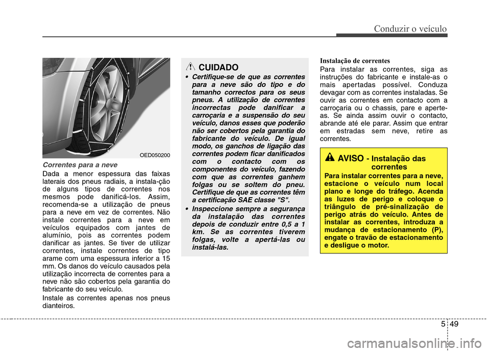 Hyundai Elantra 2013  Manual do proprietário (in Portuguese) 549
Conduzir o veículo
Correntes para a neve
Dada a menor espessura das faixas 
laterais dos pneus radiais, a instala-çãode alguns tipos de correntes nos
mesmos pode danificá-los. Assim,recomenda-