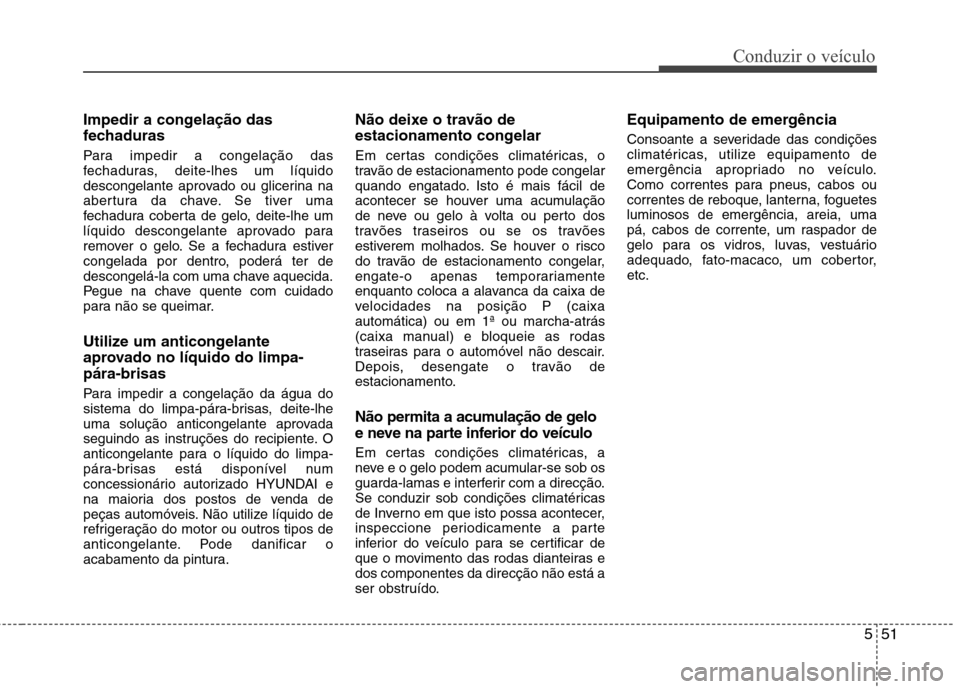 Hyundai Elantra 2013  Manual do proprietário (in Portuguese) 551
Conduzir o veículo
Impedir a congelação das 
fechaduras 
Para impedir a congelação das 
fechaduras, deite-lhes um líquido
descongelante aprovado ou glicerina na
abertura da chave. Se tiver u