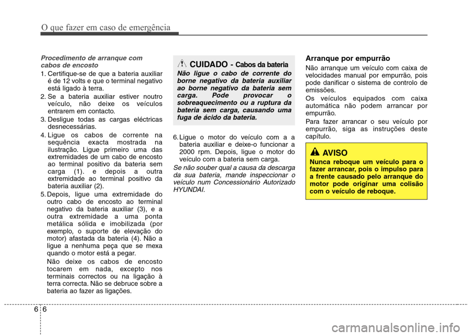 Hyundai Elantra 2013  Manual do proprietário (in Portuguese) AVISO
Nunca reboque um veículo para o 
fazer arrancar, pois o impulso paraa frente causado pelo arranque domotor pode originar uma colisão
com o veículo de reboque.
O que fazer em caso de emergênc