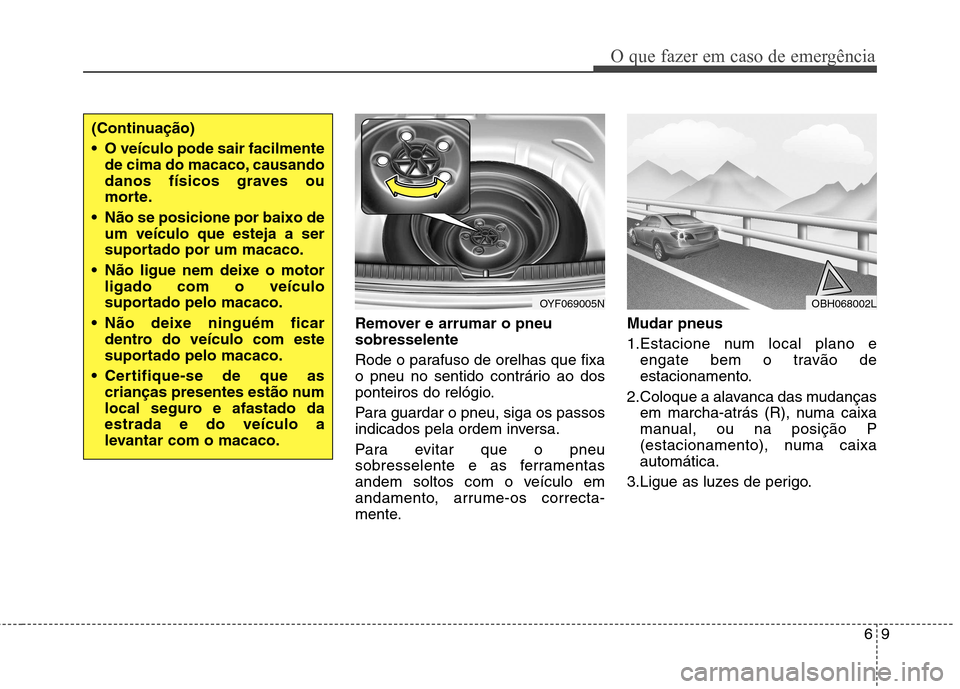 Hyundai Elantra 2013  Manual do proprietário (in Portuguese) 69
O que fazer em caso de emergência
Remover e arrumar o pneu sobresselente 
Rode o parafuso de orelhas que fixa 
o pneu no sentido contrário ao dos
ponteiros do relógio. 
Para guardar o pneu, siga