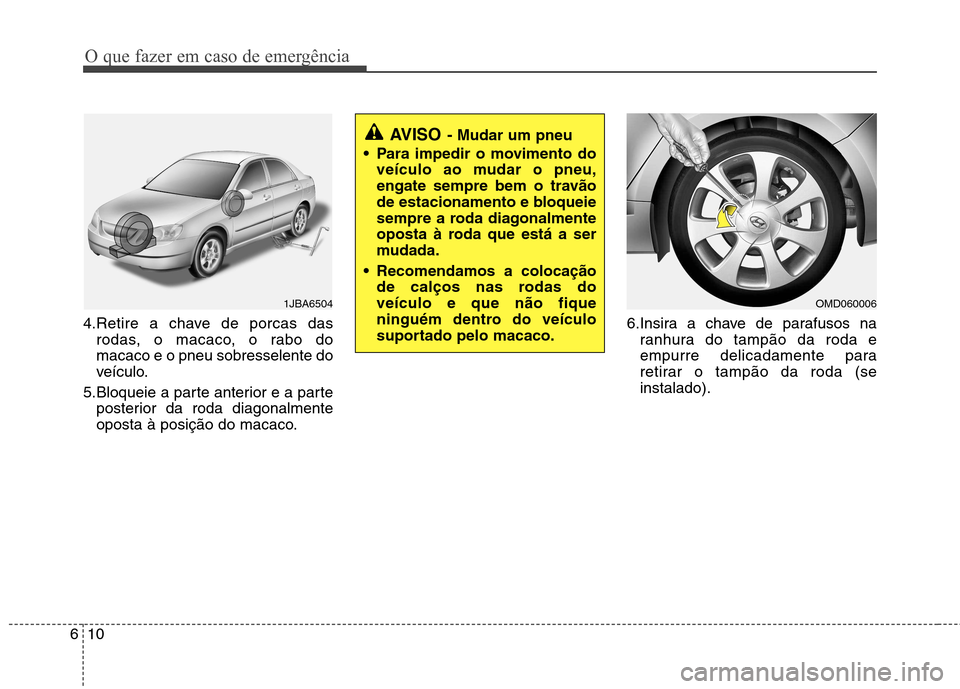 Hyundai Elantra 2013  Manual do proprietário (in Portuguese) O que fazer em caso de emergência
10
6
4.Retire a chave de porcas das
rodas, o macaco, o rabo do macaco e o pneu sobresselente do
veículo.
5.Bloqueie a parte anterior e a parte posterior da roda dia