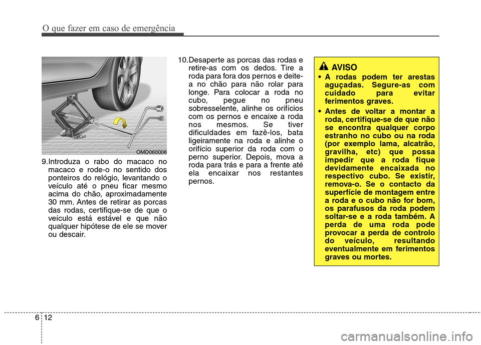 Hyundai Elantra 2013  Manual do proprietário (in Portuguese) O que fazer em caso de emergência
12
6
9.Introduza o rabo do macaco no
macaco e rode-o no sentido dos 
ponteiros do relógio, levantando o
veículo até o pneu ficar mesmo
acima do chão, aproximadam