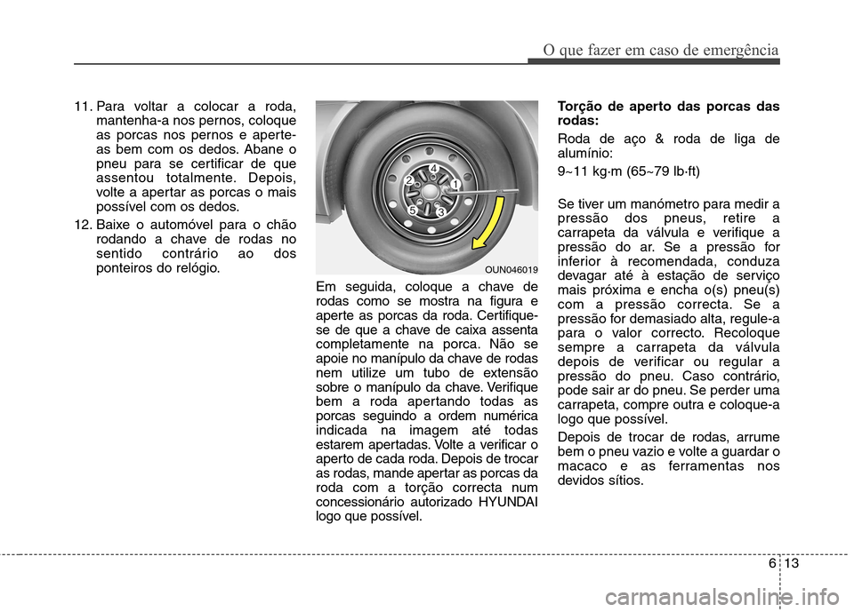 Hyundai Elantra 2013  Manual do proprietário (in Portuguese) 613
O que fazer em caso de emergência
11. Para voltar a colocar a roda,mantenha-a nos pernos, coloque 
as porcas nos pernos e aperte-
as bem com os dedos. Abane o
pneu para se certificar de que
assen