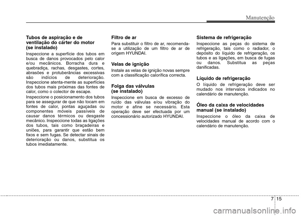Hyundai Elantra 2013  Manual do proprietário (in Portuguese) 715
Manutenção
Tubos de aspiração e de 
ventilação do cárter do motor(se instalado) Inspeccione a superfície dos tubos em 
busca de danos provocados pelo calor
e/ou mecânicos. Borracha dura e