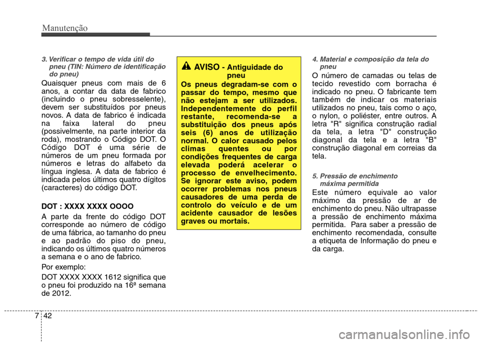 Hyundai Elantra 2013  Manual do proprietário (in Portuguese) Manutenção
42
7
3. Verificar o tempo de vida útil do
pneu (TIN: Número de identificaçãodo pneu)
Quaisquer pneus com mais de 6 
anos, a contar da data de fabrico(incluindo o pneu sobresselente),
