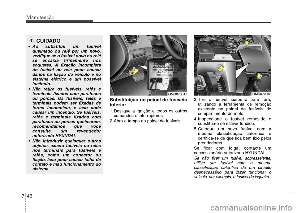 Hyundai Elantra 2013 Manual do proprietário (in Portuguese) Manutenção
46
7
Substituição no painel de fusíveis interior
1. Desligue a ignição e todos os outros
comandos e interruptores.
2. Abra a tampa do painel de fusíveis. 3. Tire o fusível suspeit Hyundai Elantra 2013 Manual do proprietário (in Portuguese) Manutenção
46
7
Substituição no painel de fusíveis interior
1. Desligue a ignição e todos os outros
comandos e interruptores.
2. Abra a tampa do painel de fusíveis. 3. Tire o fusível suspeit