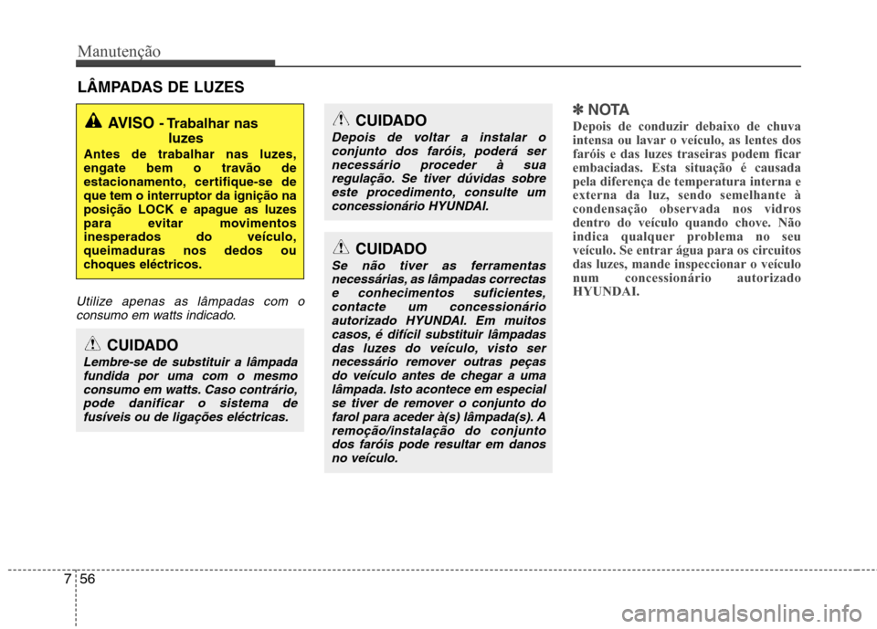 Hyundai Elantra 2013  Manual do proprietário (in Portuguese) Manutenção
56
7
LÂMPADAS DE LUZES
Utilize apenas as lâmpadas com o
consumo em watts indicado.
✽✽ NOTA
Depois de conduzir debaixo de chuva 
intensa ou lavar o veículo, as lentes dosfaróis e d