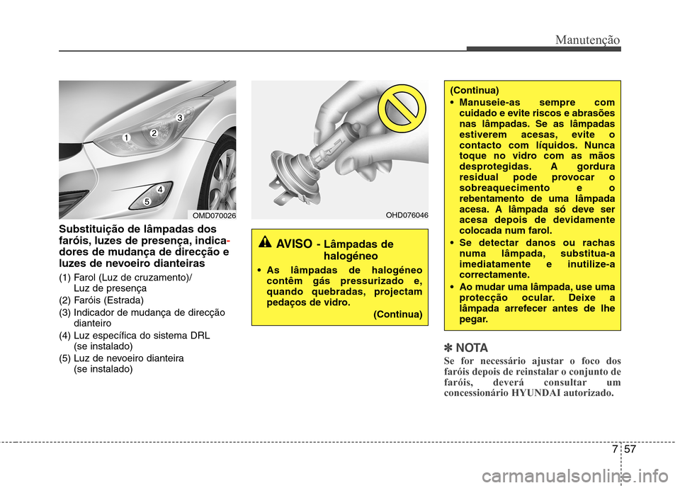 Hyundai Elantra 2013  Manual do proprietário (in Portuguese) 757
Manutenção
Substituição de lâmpadas dos 
faróis, luzes de presença, indica
-
dores de mudança de direcção e 
luzes de nevoeiro dianteiras 
(1) Farol (Luz de cruzamento)/Luz de presença
