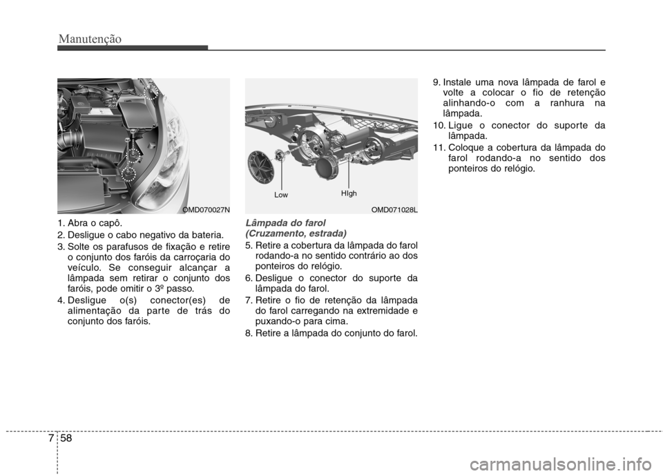 Hyundai Elantra 2013  Manual do proprietário (in Portuguese) Manutenção
58
7
1. Abra o capô. 
2. Desligue o cabo negativo da bateria.
3. Solte os parafusos de fixação e retire
o conjunto dos faróis da carroçaria do 
veículo. Se conseguir alcançar a
lâ