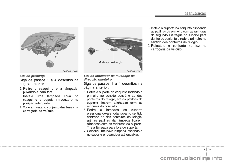 Hyundai Elantra 2013  Manual do proprietário (in Portuguese) 759
Manutenção
Luz de presença
Siga os passos 1 a 4 descritos na 
página anterior. 
5. Retire o casquilho e a lâmpada,puxando-a para fora.
6. Instale uma lâmpada nova no casquilho e depois intro