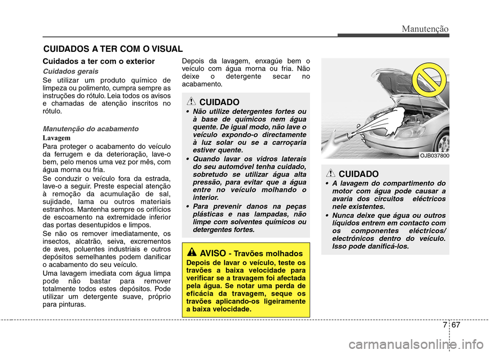 Hyundai Elantra 2013  Manual do proprietário (in Portuguese) 767
Manutenção
CUIDADOS A TER COM O VISUAL
Cuidados a ter com o exterior
Cuidados gerais
Se utilizar um produto químico de 
limpeza ou polimento, cumpra sempre as
instruções do rótulo. Leia todo