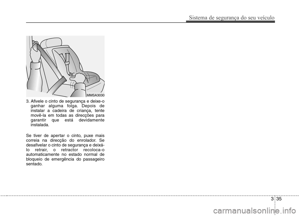 Hyundai Elantra 2013  Manual do proprietário (in Portuguese) 335
Sistema de segurança do seu veículo
3. Afivele o cinto de segurança e deixe-oganhar alguma folga. Depois de 
instalar a cadeira de criança, tente
movê-la em todas as direcções para
garantir