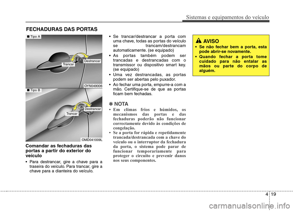 Hyundai Elantra 2013  Manual do proprietário (in Portuguese) 419
Sistemas e equipamentos do veículo
Comandar as fechaduras das 
portas a partir do exterior doveículo  
 Para destrancar, gire a chave para atraseira do veículo. Para trancar, gire a 
chave para