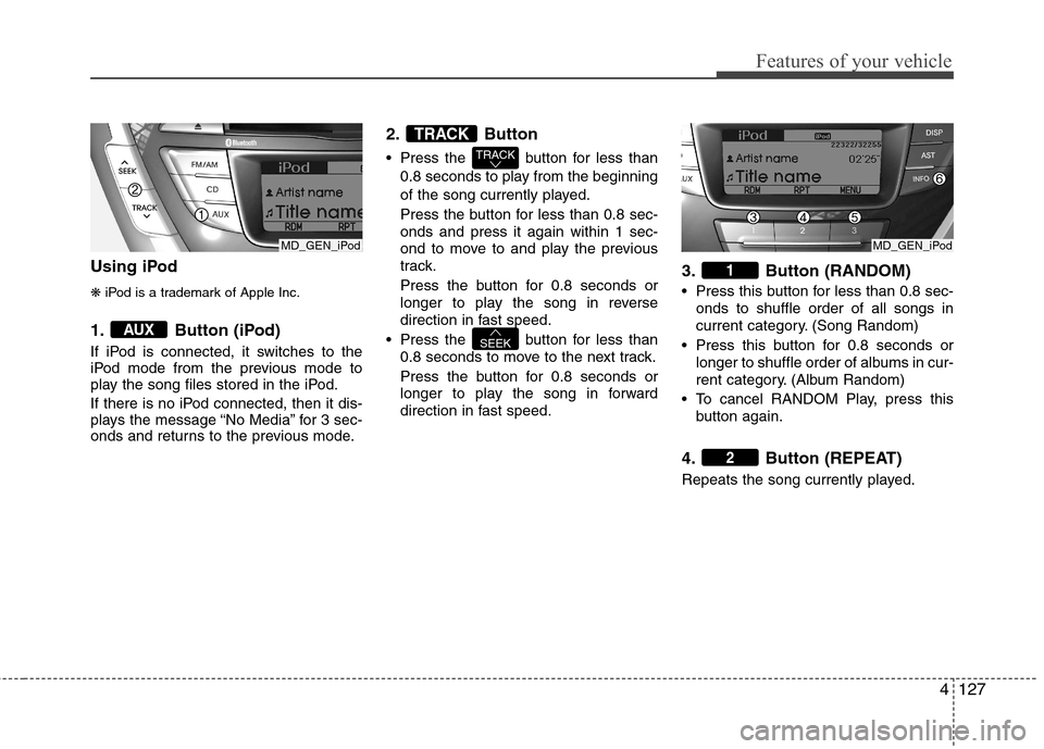 Hyundai Elantra 2012 Owners Manual - RHD (UK. Australia) 4127
Features of your vehicle
Using iPod ❋iPod is a trademark of Apple Inc.
1. Button (iPod)
If iPod is connected, it switches to the
iPod mode from the previous mode to
play the song files stored Hyundai Elantra 2012 Owners Manual - RHD (UK. Australia) 4127
Features of your vehicle
Using iPod ❋iPod is a trademark of Apple Inc.
1. Button (iPod)
If iPod is connected, it switches to the
iPod mode from the previous mode to
play the song files stored