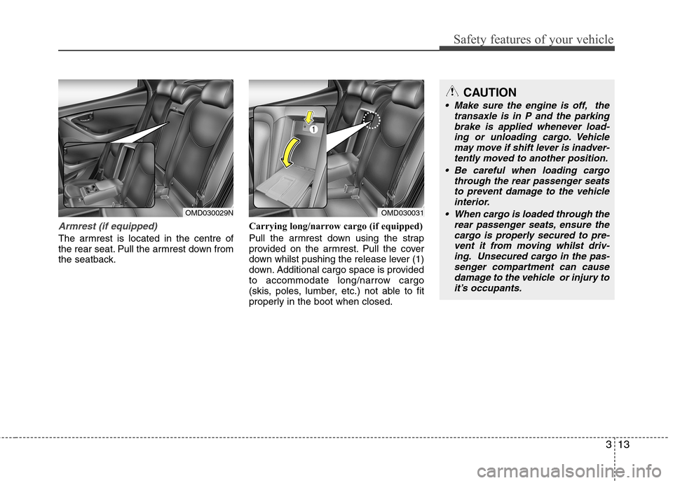 Hyundai Elantra 2012 Owners Manual - RHD (UK. Australia) 313
Safety features of your vehicle
Armrest (if equipped)
The armrest is located in the centre of
the rear seat. Pull the armrest down from
the seatback.Carrying long/narrow cargo (if equipped)
Pull Hyundai Elantra 2012 Owners Manual - RHD (UK. Australia) 313
Safety features of your vehicle
Armrest (if equipped)
The armrest is located in the centre of
the rear seat. Pull the armrest down from
the seatback.Carrying long/narrow cargo (if equipped)
Pull