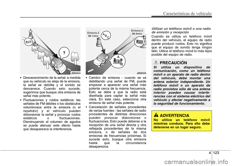 Hyundai Elantra 2012 Manual del propietario (in Spanish) 4123
Características de vehículo
Desvanecimiento de la señal: a medidaque su vehículo se aleja de la emisora, la señal se debilita y el sonido se
desvanece. Cuando esto sucede,
sugerimos que bus Hyundai Elantra 2012 Manual del propietario (in Spanish) 4123
Características de vehículo
Desvanecimiento de la señal: a medidaque su vehículo se aleja de la emisora, la señal se debilita y el sonido se
desvanece. Cuando esto sucede,
sugerimos que bus