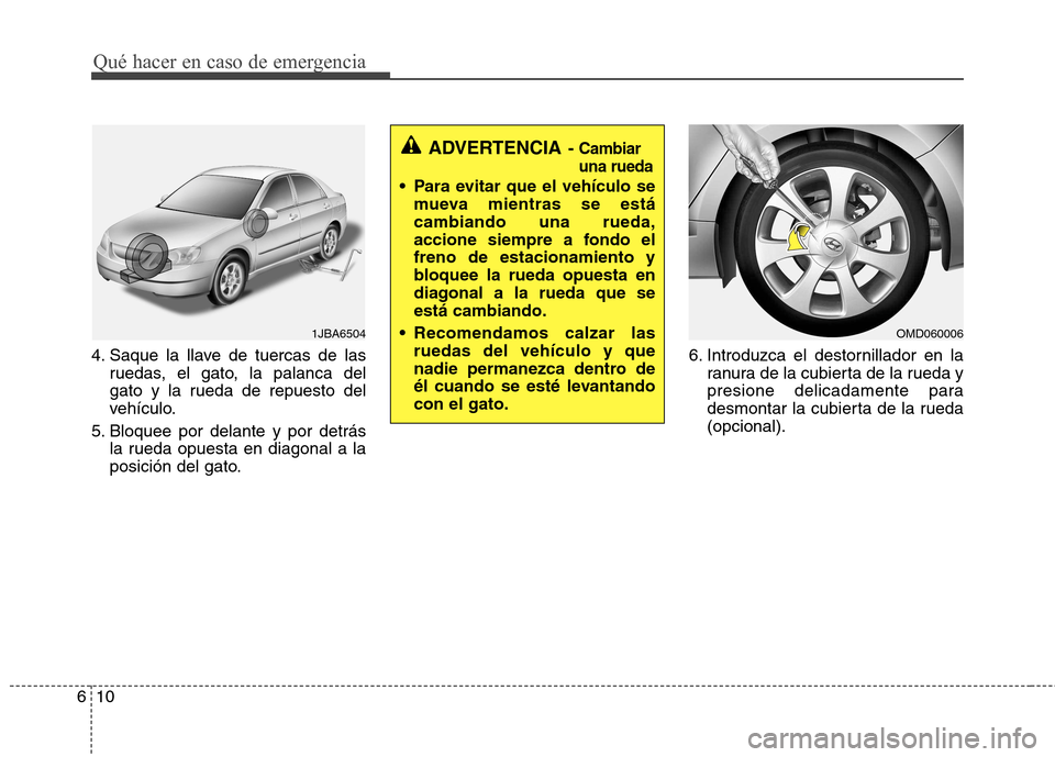 Hyundai Elantra 2012  Manual del propietario (in Spanish) Qué hacer en caso de emergencia
10
6
4. Saque la llave de tuercas de las
ruedas, el gato, la palanca del 
gato y la rueda de repuesto del
vehículo.
5. Bloquee por delante y por detrás la rueda opue