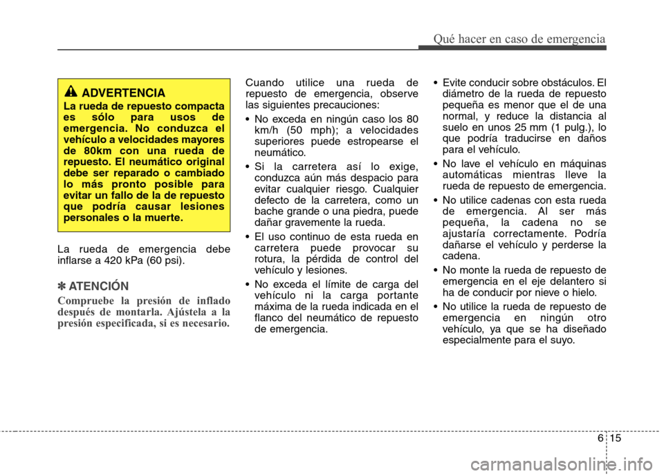 Hyundai Elantra 2012 Manual del propietario (in Spanish) 615
Qué hacer en caso de emergencia
La rueda de emergencia debe
inflarse a 420 kPa (60 psi).
✽✽ATENCIÓN
Compruebe la presión de inflado
después de montarla. Ajústela a la
presión especific Hyundai Elantra 2012 Manual del propietario (in Spanish) 615
Qué hacer en caso de emergencia
La rueda de emergencia debe
inflarse a 420 kPa (60 psi).
✽✽ATENCIÓN
Compruebe la presión de inflado
después de montarla. Ajústela a la
presión especific