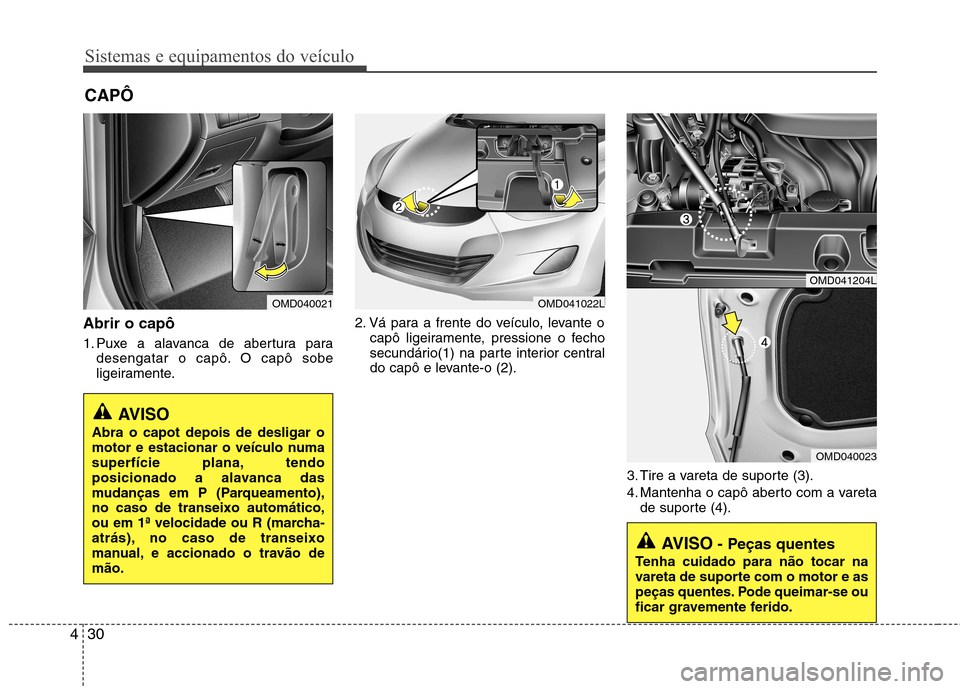 Hyundai Elantra 2012  Manual do proprietário (in Portuguese) Sistemas e equipamentos do veículo
30
4
Abrir o capô 
1. Puxe a alavanca de abertura para
desengatar o capô. O capô sobe 
ligeiramente. 2. Vá para a frente do veículo, levante o
capô ligeiramen