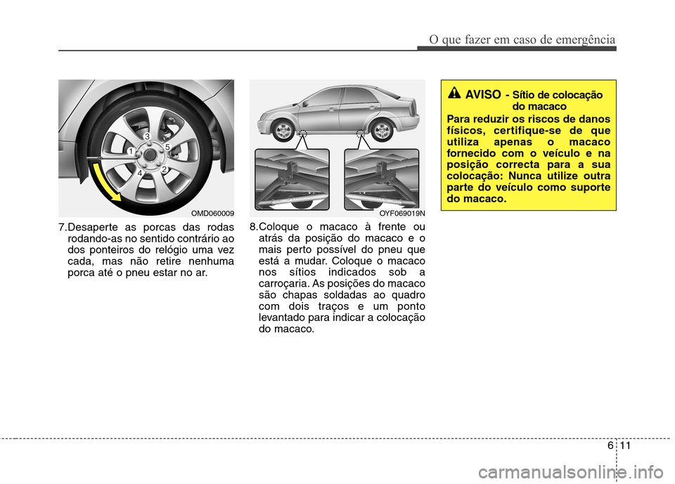 Hyundai Elantra 2012  Manual do proprietário (in Portuguese) 611
O que fazer em caso de emergência
7.Desaperte as porcas das rodasrodando-as no sentido contrário ao 
dos ponteiros do relógio uma vezcada, mas não retire nenhuma
porca até o pneu estar no ar.