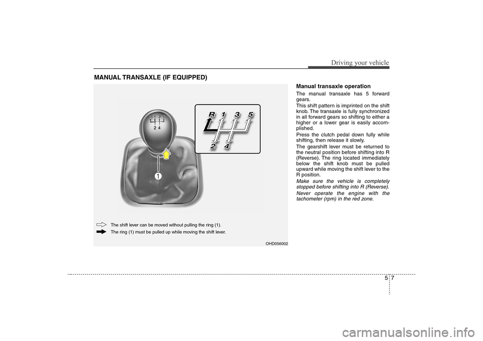 Hyundai Elantra 2008  Owners Manual 57
Driving your vehicle
Manual transaxle operationThe manual transaxle has 5 forward
gears.
This shift pattern is imprinted on the shift
knob. The transaxle is fully synchronized
in all forward gears 