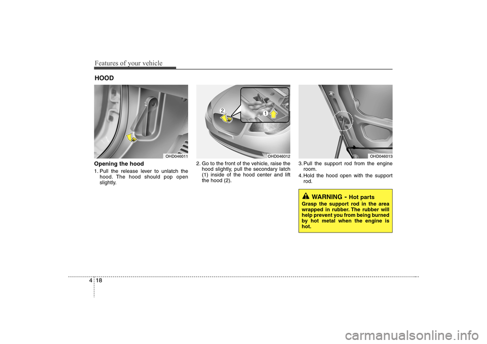 Hyundai Elantra 2008  Owners Manual Features of your vehicle18 4Opening the hood 1. Pull the release lever to unlatch the
hood. The hood should pop open
slightly.2. Go to the front of the vehicle, raise the
hood slightly, pull the secon