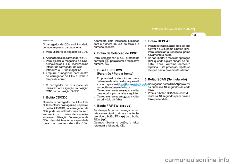 Hyundai Elantra 2004 Manual do proprietário (in Portuguese) 1
CARACTERÍSTICAS DO SEU HYUNDAI
135
B290F01E-APT O carregador de CDs está instalado do lado esquerdo da bagageira.
o Para utilizar o carregador de CDs.
1. Abrir a tampa do carregador de CD.
2. P Hyundai Elantra 2004 Manual do proprietário (in Portuguese) 1
CARACTERÍSTICAS DO SEU HYUNDAI
135
B290F01E-APT O carregador de CDs está instalado do lado esquerdo da bagageira.
o Para utilizar o carregador de CDs.
1. Abrir a tampa do carregador de CD.
2. P