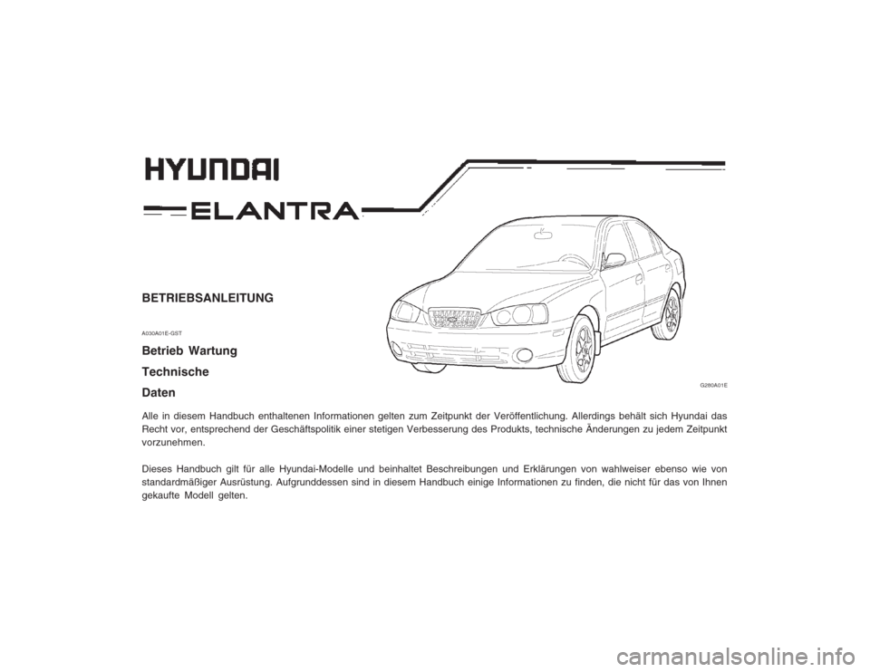 Hyundai Elantra 2003  Betriebsanleitung (in German) BETRIEBSANLEITUNG A030A01E-GST Betrieb Wartung Technische Daten Alle in diesem Handbuch enthaltenen Informationen gelten zum Zeitpunkt der Veröffentlichung. Allerdings behält sich Hyundai das Recht 