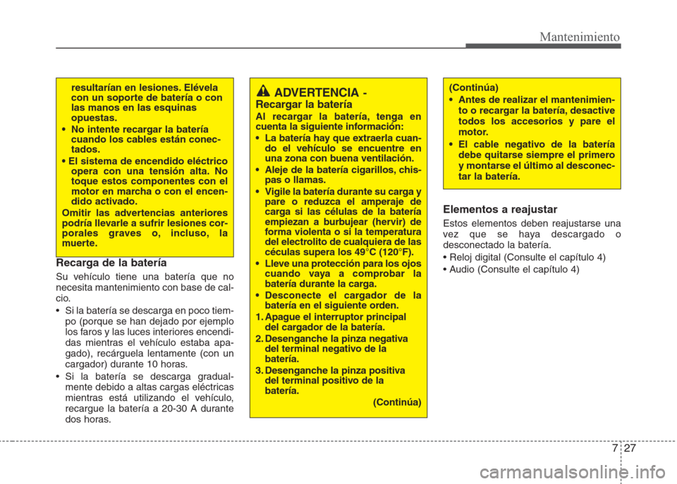 Hyundai Eon 2015 Manual del propietario (in Spanish) 727
Mantenimiento
Recarga de la batería
Su vehículo tiene una batería que no
necesita mantenimiento con base de cal-
cio.
• Si la batería se descarga en poco tiem-
po (porque se han dejado por Hyundai Eon 2015 Manual del propietario (in Spanish) 727
Mantenimiento
Recarga de la batería
Su vehículo tiene una batería que no
necesita mantenimiento con base de cal-
cio.
• Si la batería se descarga en poco tiem-
po (porque se han dejado por