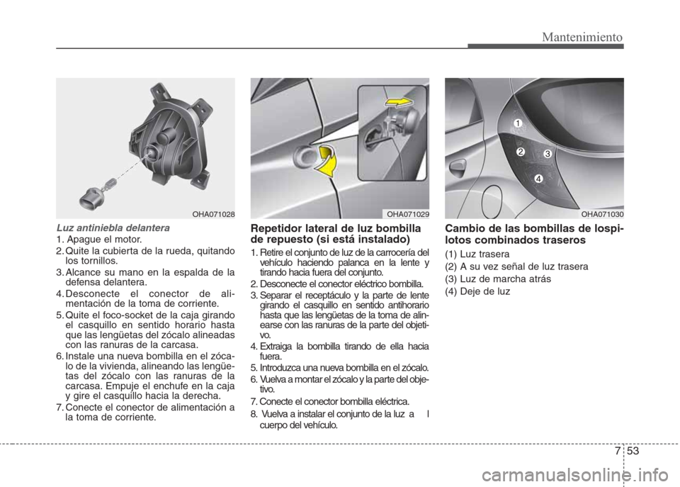 Hyundai Eon 2015 Manual del propietario (in Spanish) 753
Mantenimiento
Luz antiniebla delantera
1. Apague el motor.
2. Quite la cubierta de la rueda, quitando
los tornillos.
3. Alcance su mano en la espalda de la
defensa delantera.
4. Desconecte el con Hyundai Eon 2015 Manual del propietario (in Spanish) 753
Mantenimiento
Luz antiniebla delantera
1. Apague el motor.
2. Quite la cubierta de la rueda, quitando
los tornillos.
3. Alcance su mano en la espalda de la
defensa delantera.
4. Desconecte el con