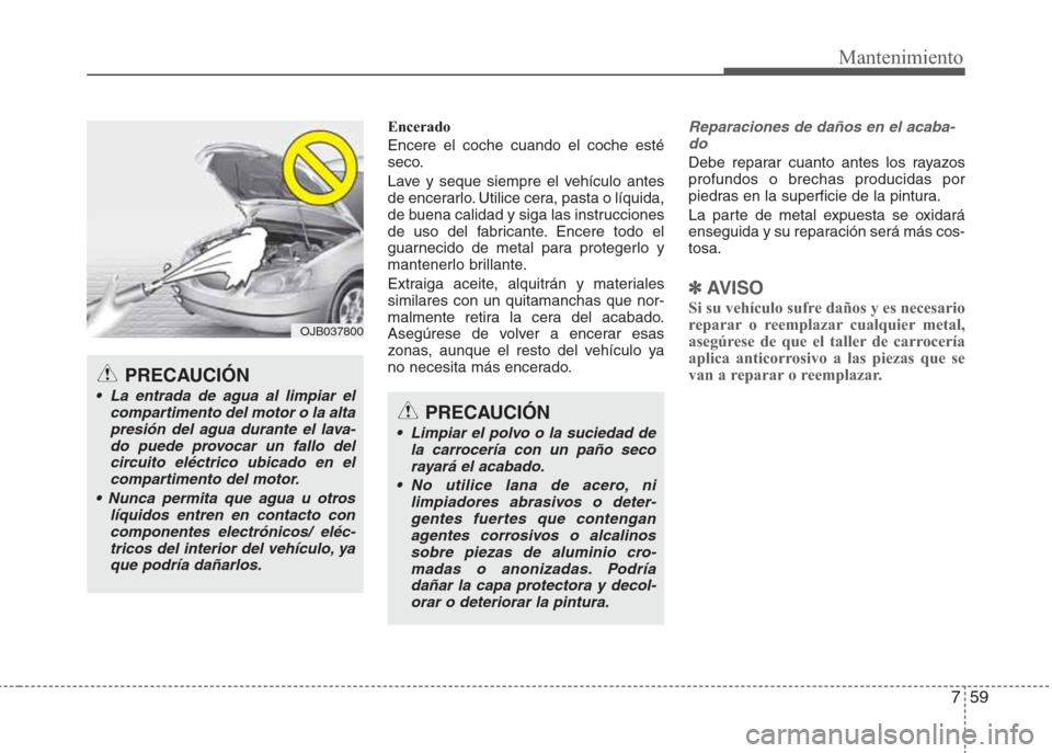 Hyundai Eon 2015 Manual del propietario (in Spanish) 759
Mantenimiento
Encerado
Encere el coche cuando el coche esté
seco.
Lave y seque siempre el vehículo antes
de encerarlo. Utilice cera, pasta o líquida,
de buena calidad y siga las instrucciones
d Hyundai Eon 2015 Manual del propietario (in Spanish) 759
Mantenimiento
Encerado
Encere el coche cuando el coche esté
seco.
Lave y seque siempre el vehículo antes
de encerarlo. Utilice cera, pasta o líquida,
de buena calidad y siga las instrucciones
d