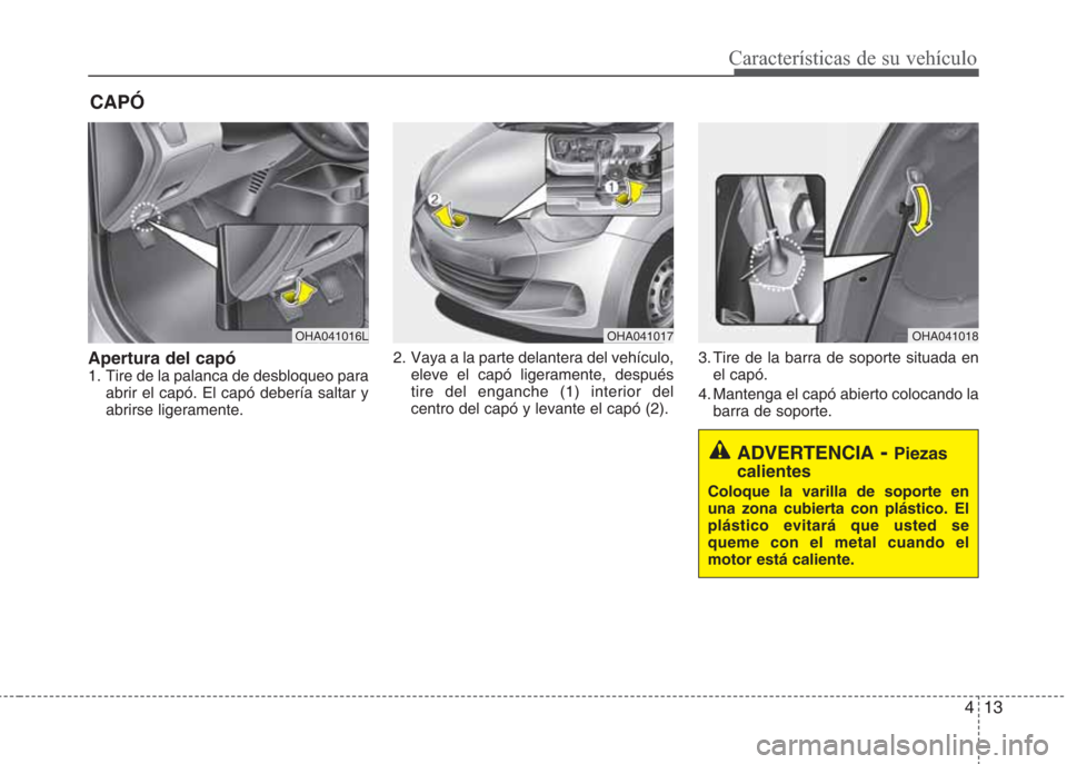 Hyundai Eon 2015  Manual del propietario (in Spanish) 413
Características de su vehículo
CAPÓ
Apertura del capó1.  Tire de la palanca de desbloqueo para
abrir el capó. El capó debería saltar y
abrirse ligeramente.2.  Vaya a la parte delantera del 