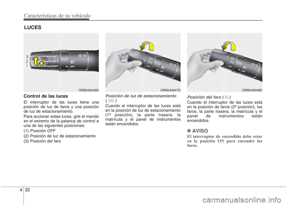 Hyundai Eon 2015  Manual del propietario (in Spanish) Características de su vehículo
32 4
Control de las luces
El interruptor de las luces tiene una
posición de luz de faros y una posición
de luz de estacionamiento.
Para accionar estas luces, gire el