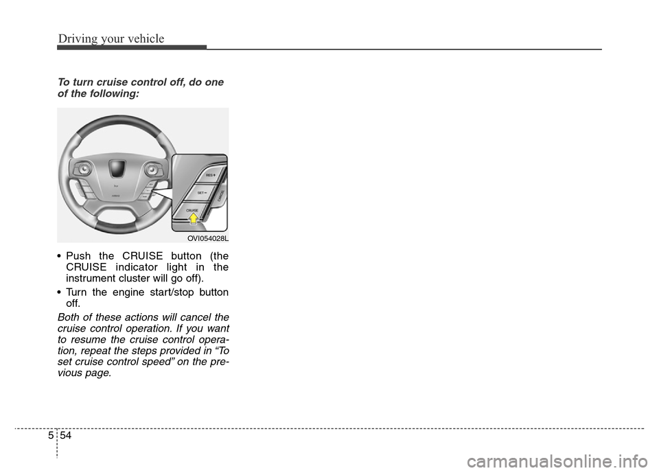 Hyundai Equus 2014  Owners Manual Driving your vehicle
54 5
To turn cruise control off, do one
of the following:
• Push the CRUISE button (the
CRUISE indicator light in the
instrument cluster will go off).
• Turn the engine start/