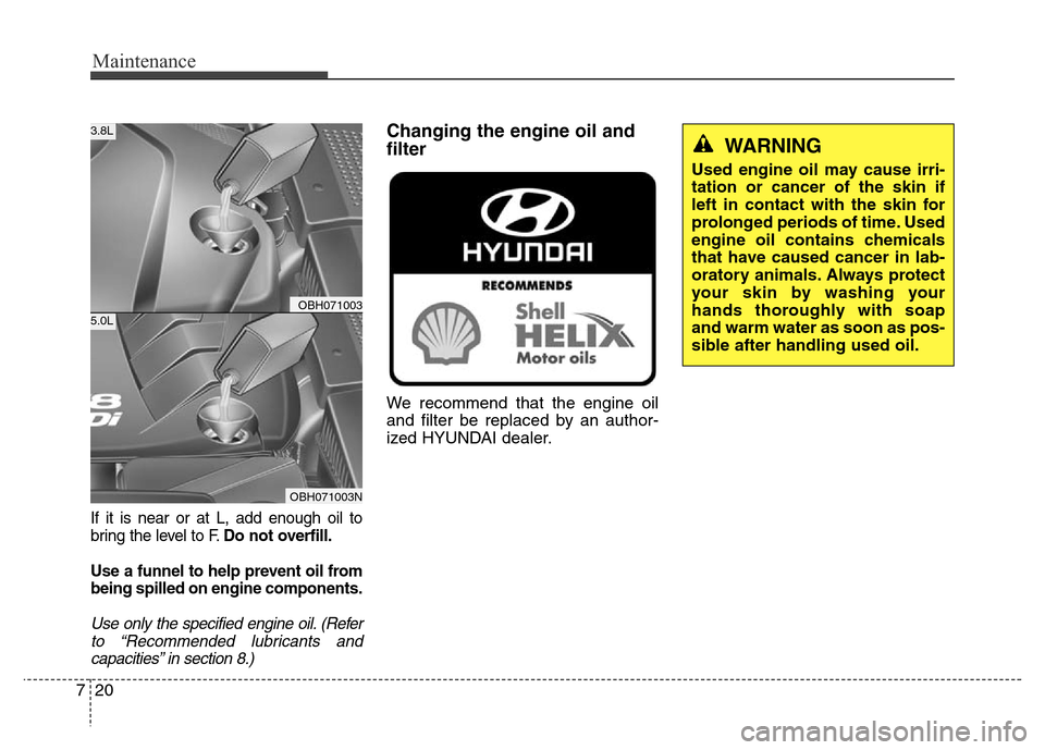 Hyundai Equus 2014  Owners Manual Maintenance
20 7
If it is near or at L, add enough oil to
bring the level to F.Do not overfill.
Use a funnel to help prevent oil from
being spilled on engine components.
Use only the specified engine 