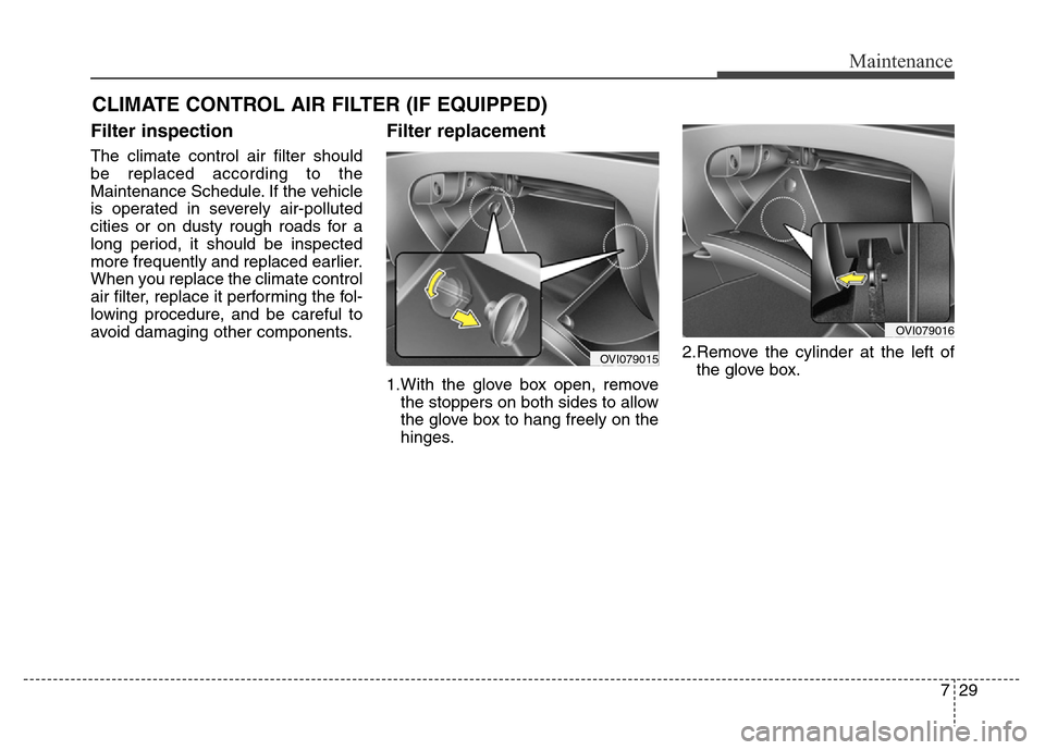 Hyundai Equus 2014  Owners Manual 729
Maintenance
CLIMATE CONTROL AIR FILTER (IF EQUIPPED)
Filter inspection
The climate control air filter should
be replaced according to the
Maintenance Schedule. If the vehicle
is operated in severe