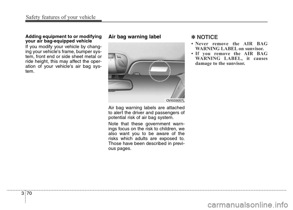 Hyundai Equus 2014  Owners Manual Safety features of your vehicle
70 3
Adding equipment to or modifying
your air bag-equipped vehicle
If you modify your vehicle by chang-
ing your vehicles frame, bumper sys-
tem, front end or side sh