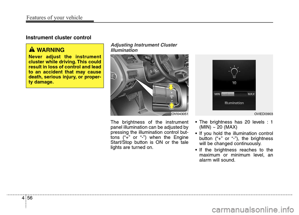 Hyundai Equus 2013  Owners Manual Features of your vehicle
56 4
Instrument cluster control
Adjusting Instrument Cluster
Illumination
The brightness of the instrument
panel illumination can be adjusted by
pressing the illumination cont