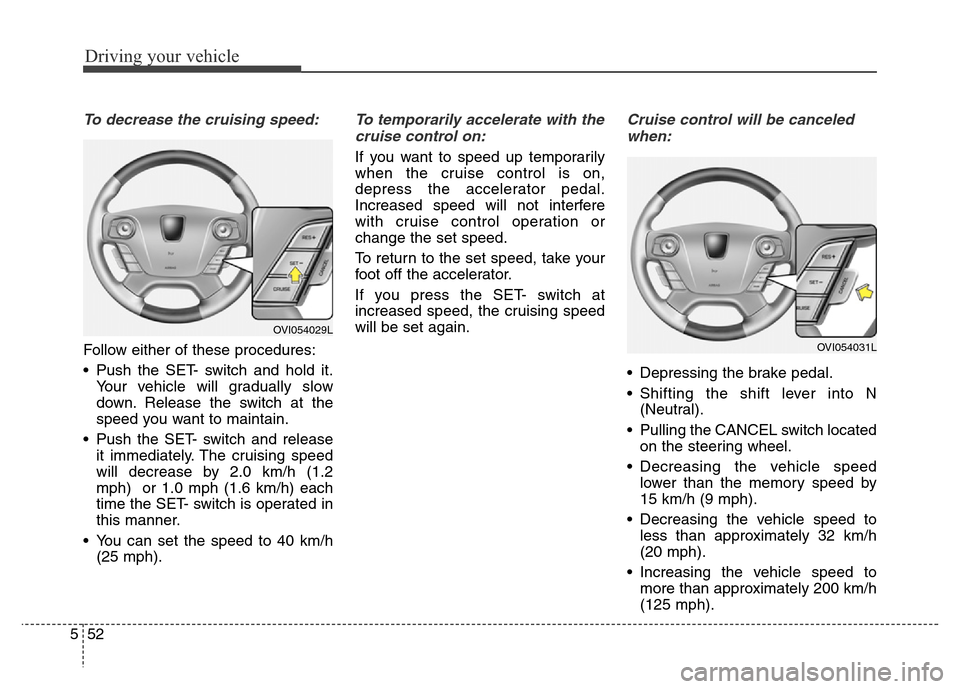 Hyundai Equus 2013  Owners Manual Driving your vehicle
52 5
To decrease the cruising speed:
Follow either of these procedures:
• Push the SET- switch and hold it.
Your vehicle will gradually slow
down. Release the switch at the
spee