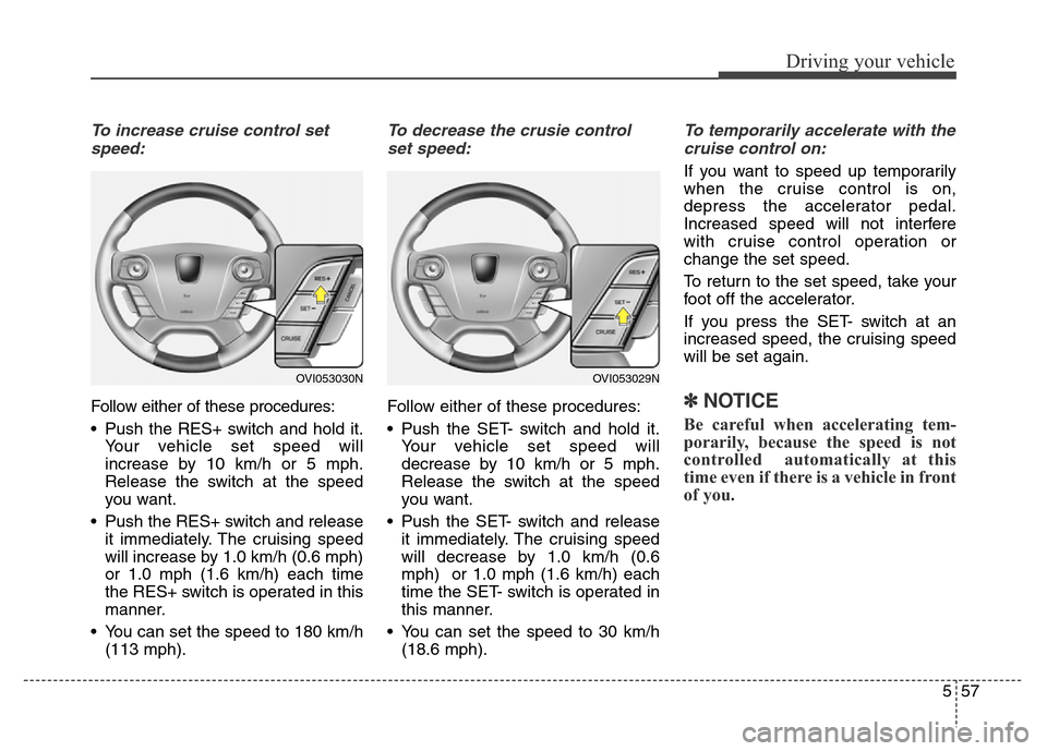 Hyundai Equus 2013  Owners Manual 557
Driving your vehicle
To increase cruise control set
speed:
Follow either of these procedures:
• Push the RES+ switch and hold it.
Your vehicle set speed will
increase by 10 km/h or 5 mph.
Releas