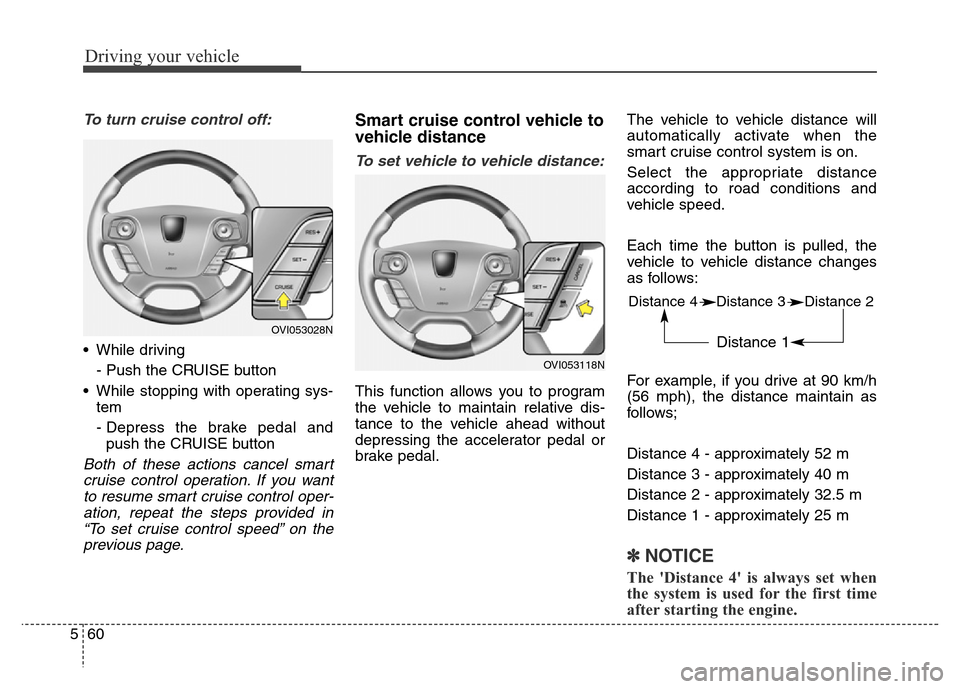 Hyundai Equus 2013  Owners Manual Driving your vehicle
60 5
To turn cruise control off:
• While driving
- Push the CRUISE button
• While stopping with operating sys-
tem
- Depress the brake pedal and
push the CRUISE button
Both of