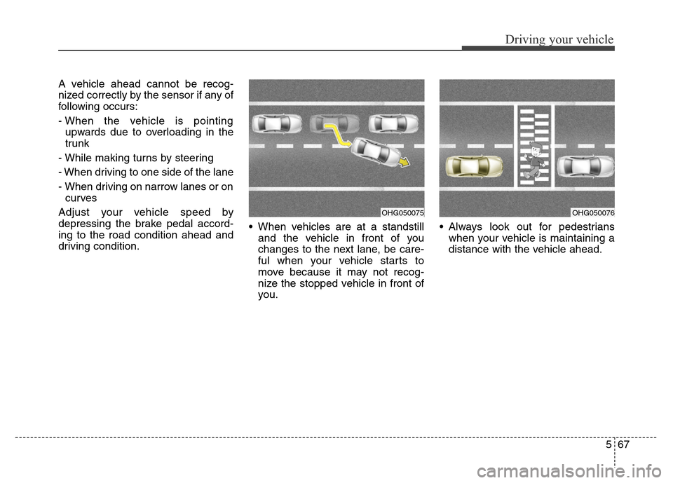 Hyundai Equus 2013  Owners Manual 567
Driving your vehicle
A vehicle ahead cannot be recog-
nized correctly by the sensor if any of
following occurs:
- When the vehicle is pointing
upwards due to overloading in the
trunk
- While makin