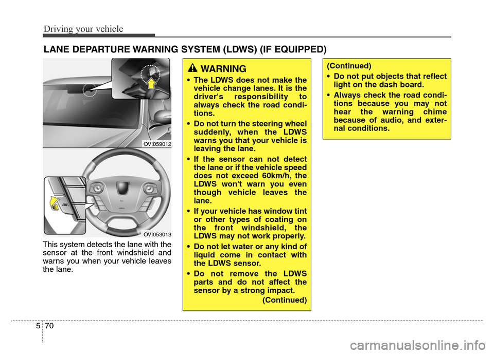 Hyundai Equus 2013  Owners Manual Driving your vehicle
70 5
This system detects the lane with the
sensor at the front windshield and
warns you when your vehicle leaves
the lane.
LANE DEPARTURE WARNING SYSTEM (LDWS) (IF EQUIPPED)
OVI05