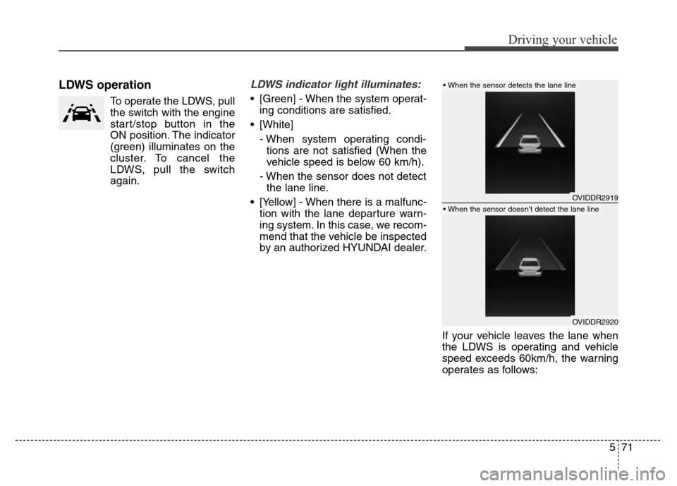 Hyundai Equus 2013  Owners Manual 571
Driving your vehicle
LDWS operation
To operate the LDWS, pull
the switch with the engine
start/stop button in the
ON position. The indicator
(green) illuminates on the
cluster. To cancel the
LDWS,