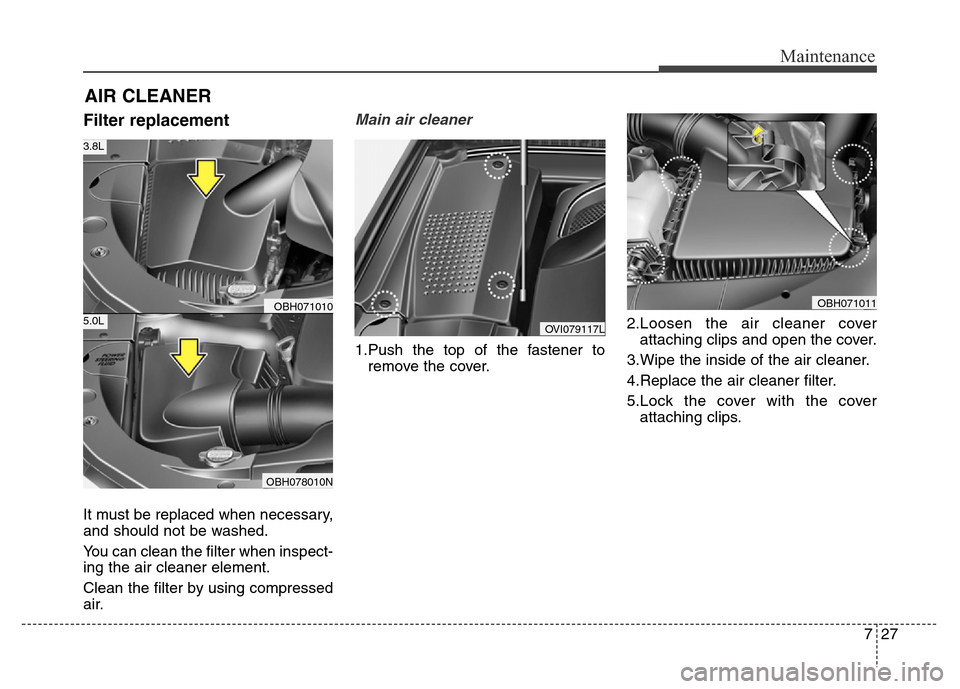 Hyundai Equus 2013  Owners Manual 727
Maintenance
AIR CLEANER
Filter replacement  
It must be replaced when necessary,
and should not be washed.
You can clean the filter when inspect-
ing the air cleaner element.
Clean the filter by u