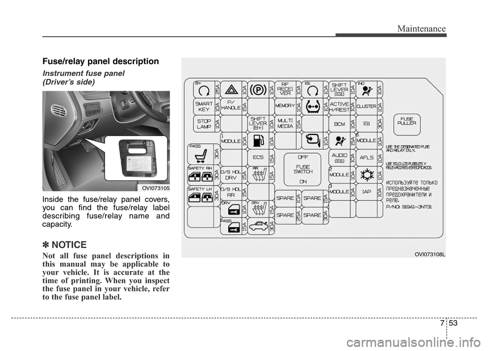 Hyundai Equus 2013  Owners Manual 753
Maintenance
Fuse/relay panel description
Instrument fuse panel 
(Driver’s side)
Inside the fuse/relay panel covers,
you can find the fuse/relay label
describing fuse/relay name and
capacity.
✽